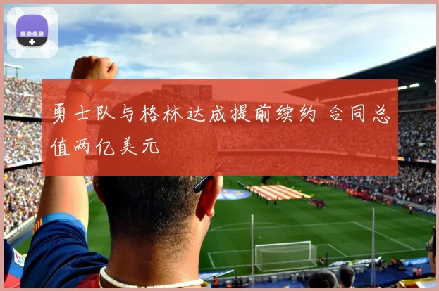 勇士队与格林达成提前续约 合同总值两亿美元