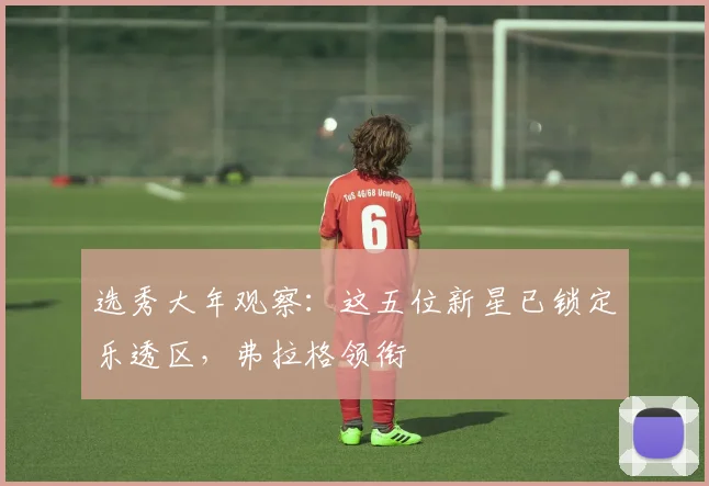 选秀大年观察：这五位新星已锁定乐透区，弗拉格领衔