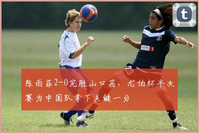 陈雨菲2-0完胜山口茜，尤伯杯半决赛为中国队拿下关键一分