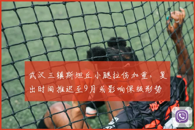 武汉三镇斯坦丘小腿拉伤加重，复出时间推迟至9月或影响保级形势